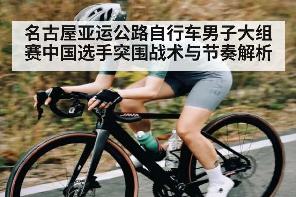 名古屋亚运公路自行车男子大组赛中国选手突围战术与节奏解析