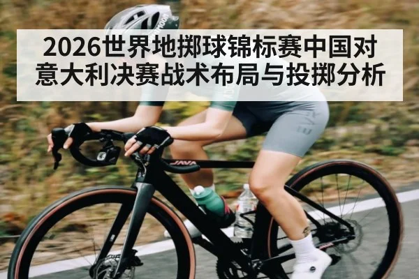 2026世界地掷球锦标赛中国对意大利决赛战术布局与投掷分析