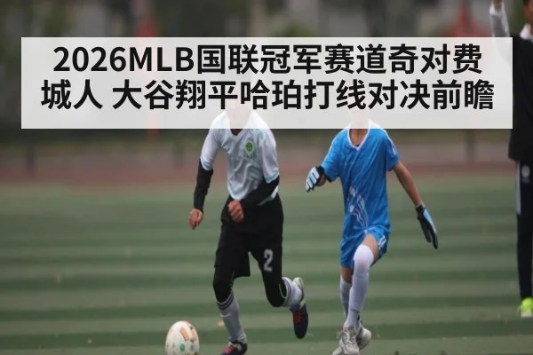 2026MLB国联冠军赛道奇对费城人 大谷翔平哈珀打线对决前瞻